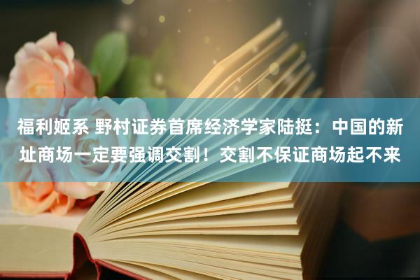 福利姬系 野村证券首席经济学家陆挺:中国的新址商场一定要强调交割!交割不保证商场起不来