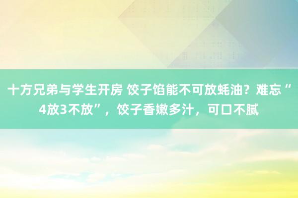 十方兄弟与学生开房 饺子馅能不可放蚝油?难忘“4放3不放”,饺子香嫩多汁,可口不腻