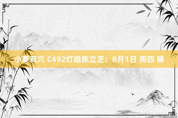 小萝莉穴 C492灯姐陈立芝:8月1日 周四 晴