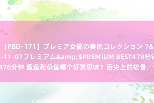 【PBD-171】プレミア女優の美尻コレクション 7</a>2012-11-07プレミアム&$PREMIUM BEST478分钟 鲤鱼和草鱼哪个好意思味?舌尖上的较量,谁才是餐桌上