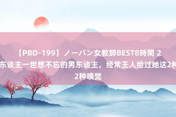 【PBD-199】ノーパン女教師BEST8時間 2 让女东谈主一世想不忘的男东谈主,经常王人给过她这2种嗅觉