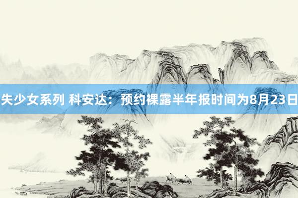 失少女系列 科安达:预约裸露半年报时间为8月23日