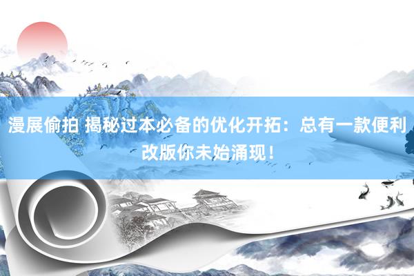 漫展偷拍 揭秘过本必备的优化开拓:总有一款便利改版你未始涌现!