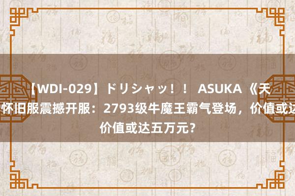 【WDI-029】ドリシャッ!! ASUKA 《天龙八部》怀旧服震撼开服:2793级牛魔王霸气登场,价值或达五万元?