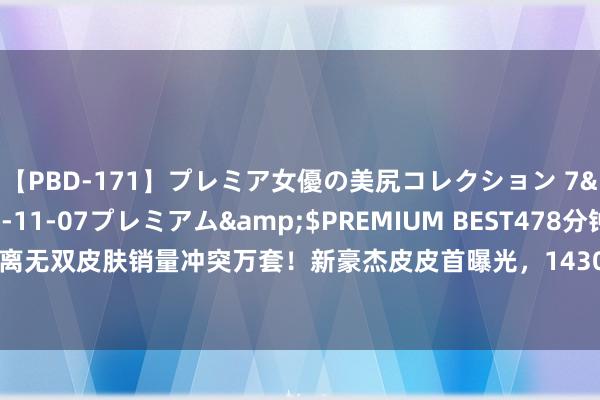 【PBD-171】プレミア女優の美尻コレクション 7</a>2012-11-07プレミアム&$PREMIUM BEST478分钟 公孙离无双皮肤销量冲突万套!新豪杰皮皮首曝光,14