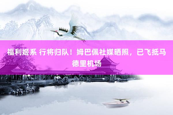 福利姬系 行将归队!姆巴佩社媒晒照,已飞抵马德里机场
