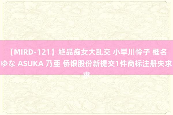 【MIRD-121】絶品痴女大乱交 小早川怜子 椎名ゆな ASUKA 乃亜 侨银股份新提交1件商标注册央求