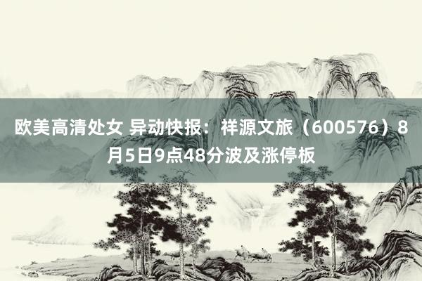 欧美高清处女 异动快报:祥源文旅(600576)8月5日9点48分波及涨停板