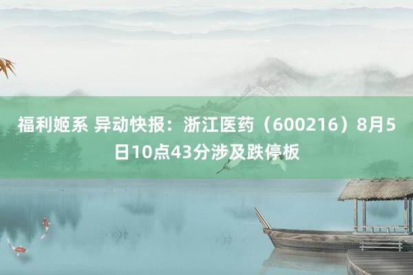 福利姬系 异动快报:浙江医药(600216)8月5日10点43分涉及跌停板