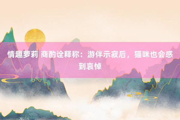 情趣萝莉 商酌诠释称：游伴示寂后，猫咪也会感到哀悼