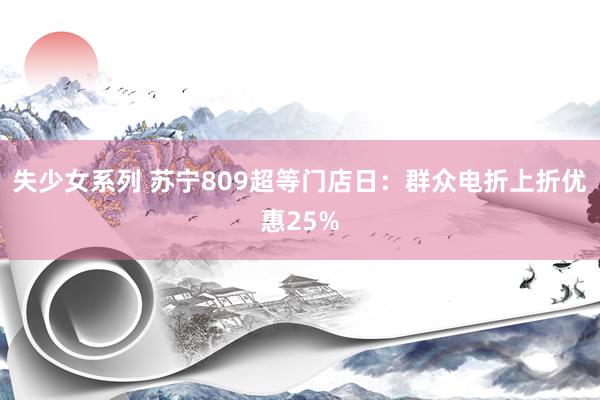 失少女系列 苏宁809超等门店日:群众电折上折优惠25%