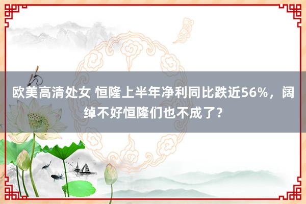 欧美高清处女 恒隆上半年净利同比跌近56%,阔绰不好恒隆们也不成了?