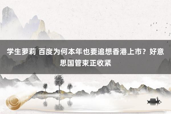 学生萝莉 百度为何本年也要追想香港上市?好意思国管束正收紧