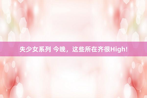 失少女系列 今晚,这些所在齐很High!