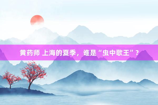 黄药师 上海的夏季,谁是“虫中歌王”?