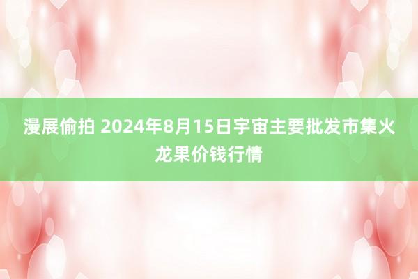 漫展偷拍 2024年8月15日宇宙主要批发市集火龙果价钱行情