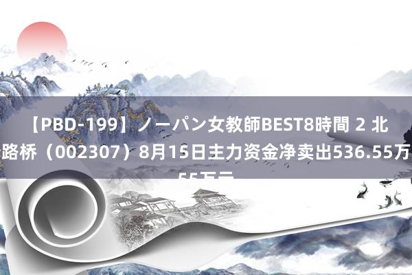 【PBD-199】ノーパン女教師BEST8時間 2 北新路桥（002307）8月15日主力资金净卖出536.55万元