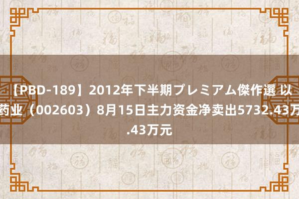 【PBD-189】2012年下半期プレミアム傑作選 以岭药业(002603)8月15日主力资金净卖出5732.43万元