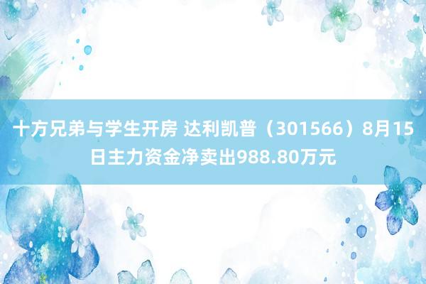 十方兄弟与学生开房 达利凯普(301566)8月15日主力资金净卖出988.80万元