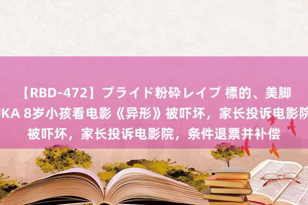 【RBD-472】プライド粉砕レイプ 標的、美脚パーツモデル ASUKA 8岁小孩看电影《异形》被吓坏,家长投诉电影院,条件退票并补偿