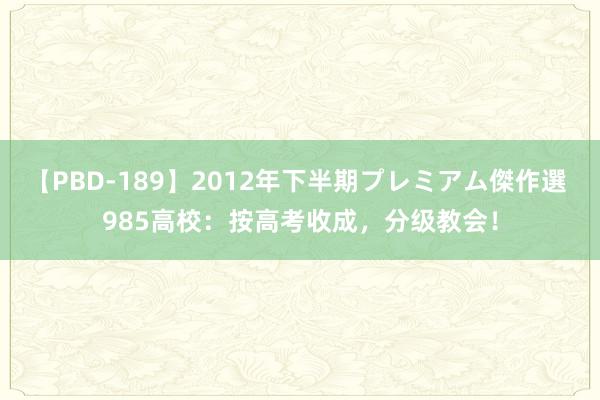 【PBD-189】2012年下半期プレミアム傑作選 985高校：按高考收成，分级教会！