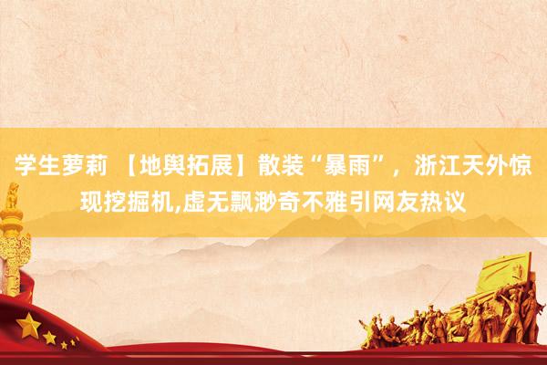 学生萝莉 【地舆拓展】散装“暴雨”,浙江天外惊现挖掘机,虚无飘渺奇不雅引网友热议
