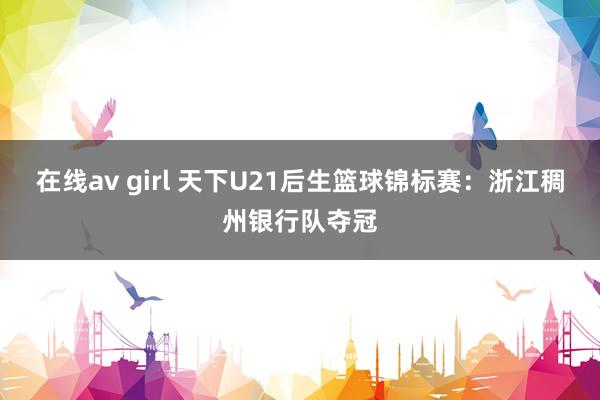 在线av girl 天下U21后生篮球锦标赛:浙江稠州银行队夺冠