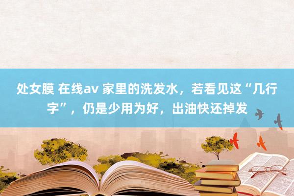 处女膜 在线av 家里的洗发水，若看见这“几行字”，仍是少用为好，出油快还掉发