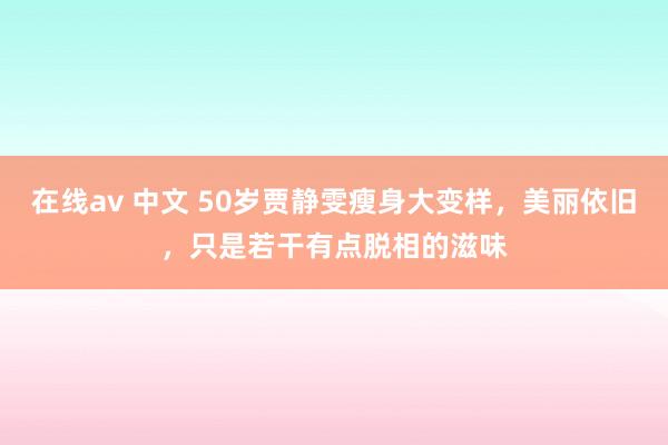 在线av 中文 50岁贾静雯瘦身大变样,美丽依旧,只是若干有点脱相的滋味