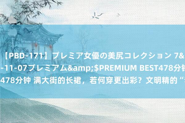 【PBD-171】プレミア女優の美尻コレクション 7</a>2012-11-07プレミアム&$PREMIUM BEST478分钟 满大街的长裙,若何穿更出彩?文明精的“套路”请收好