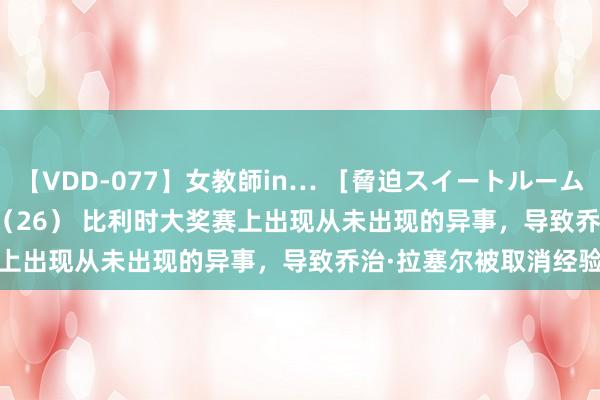 【VDD-077】女教師in… ［脅迫スイートルーム］ Teacher ASUKA（26） 比利时大奖赛上出现从未出现的异事，导致乔治·拉塞尔被取消经验