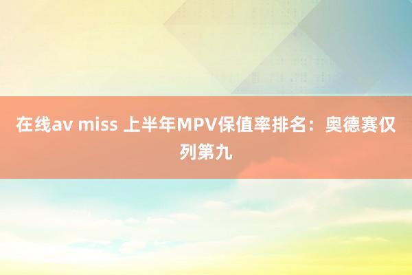 在线av miss 上半年MPV保值率排名:奥德赛仅列第九