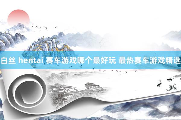白丝 hentai 赛车游戏哪个最好玩 最热赛车游戏精选