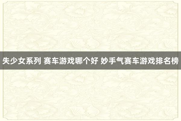 失少女系列 赛车游戏哪个好 妙手气赛车游戏排名榜
