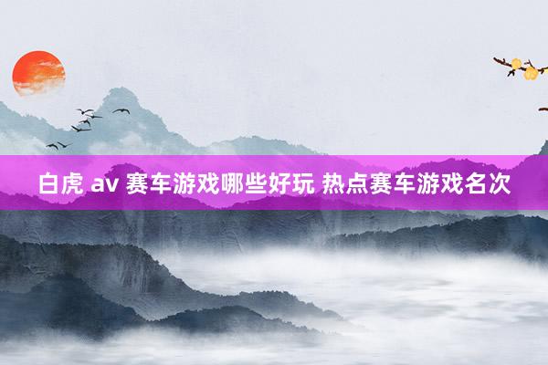 白虎 av 赛车游戏哪些好玩 热点赛车游戏名次