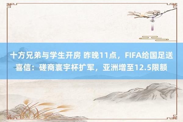 十方兄弟与学生开房 昨晚11点,FIFA给国足送喜信:磋商寰宇杯扩军,亚洲增至12.5限额