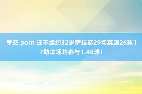 拳交 porn 还不续约32岁萨拉赫29场英超26球17助攻场均参与1.48球!