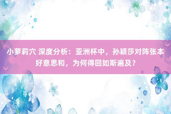 小萝莉穴 深度分析:亚洲杯中,孙颖莎对阵张本好意思和,为何得回如斯遍及?