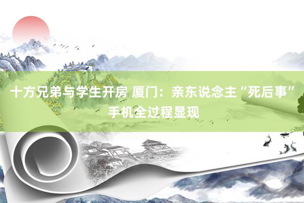 十方兄弟与学生开房 厦门:亲东说念主“死后事” 手机全过程显现