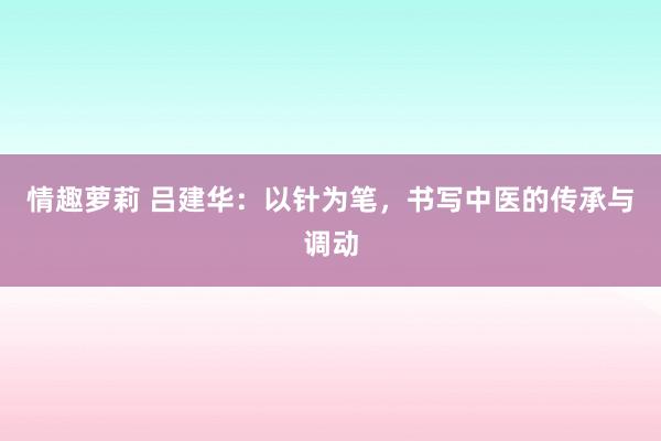 情趣萝莉 吕建华:以针为笔,书写中医的传承与调动