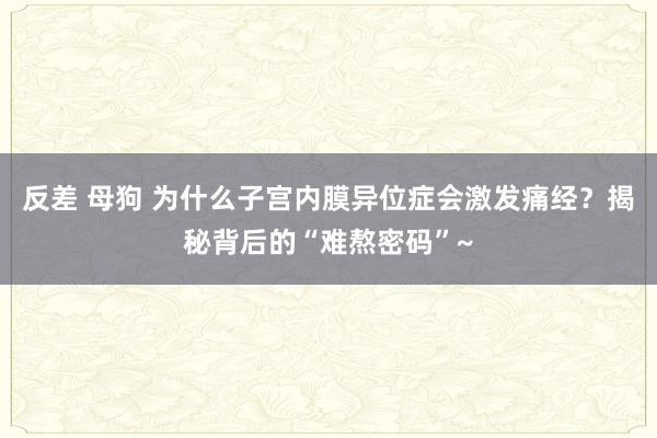 反差 母狗 为什么子宫内膜异位症会激发痛经?揭秘背后的“难熬密码”~