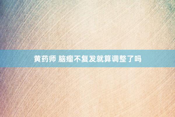黄药师 脑瘤不复发就算调整了吗