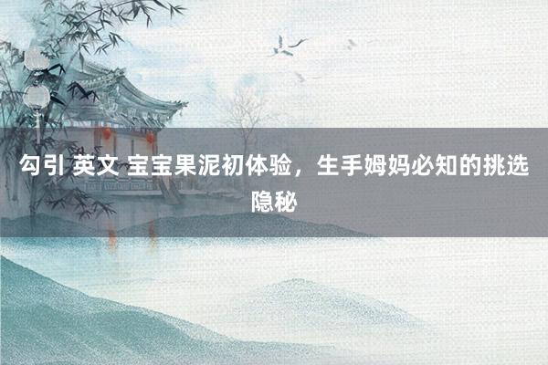 勾引 英文 宝宝果泥初体验,生手姆妈必知的挑选隐秘