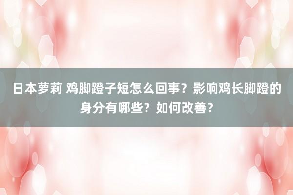 日本萝莉 鸡脚蹬子短怎么回事?影响鸡长脚蹬的身分有哪些?如何改善?