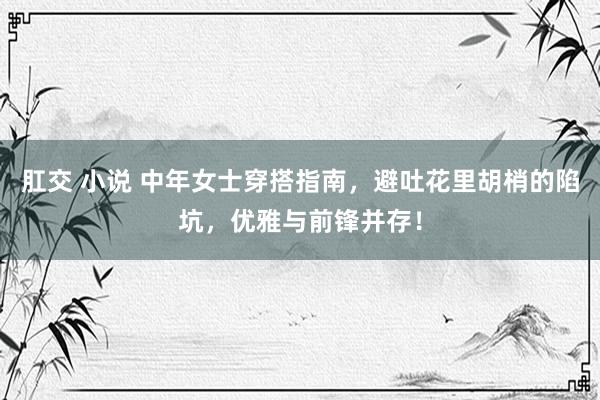肛交 小说 中年女士穿搭指南,避吐花里胡梢的陷坑,优雅与前锋并存!