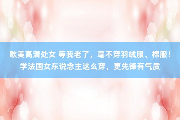 欧美高清处女 等我老了,毫不穿羽绒服、棉服!学法国女东说念主这么穿,更先锋有气质