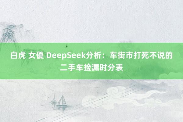 白虎 女優 DeepSeek分析:车街市打死不说的二手车捡漏时分表
