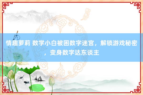 情趣萝莉 数学小白被困数字迷宫,解锁游戏秘密,变身数字达东谈主