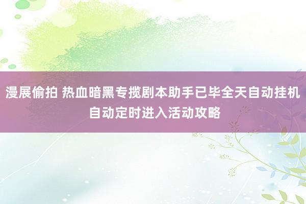 漫展偷拍 热血暗黑专揽剧本助手已毕全天自动挂机 自动定时进入活动攻略