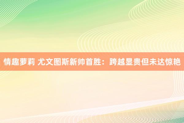 情趣萝莉 尤文图斯新帅首胜:跨越显贵但未达惊艳